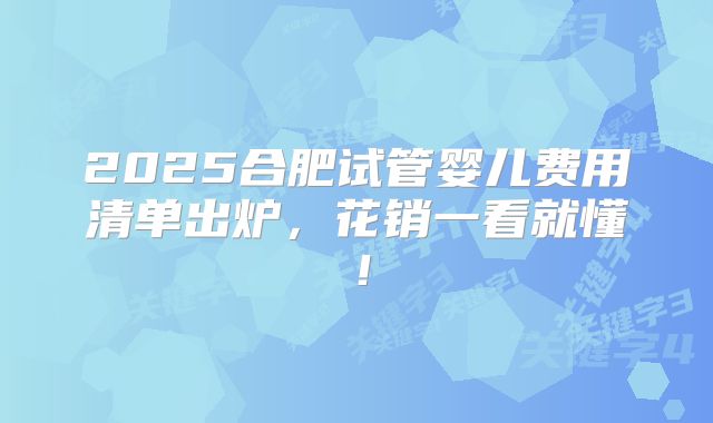 2025合肥试管婴儿费用清单出炉，花销一看就懂！