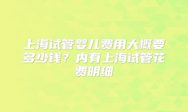 上海试管婴儿费用大概要多少钱？内有上海试管花费明细