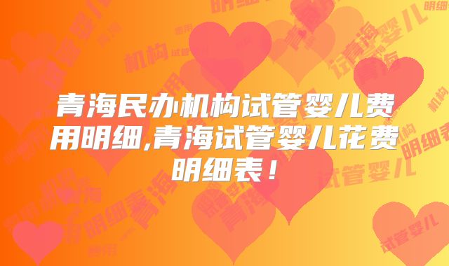 青海民办机构试管婴儿费用明细,青海试管婴儿花费明细表!