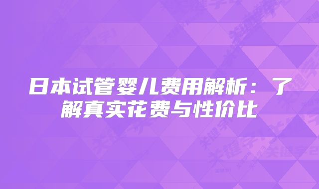 日本试管婴儿费用解析：了解真实花费与性价比