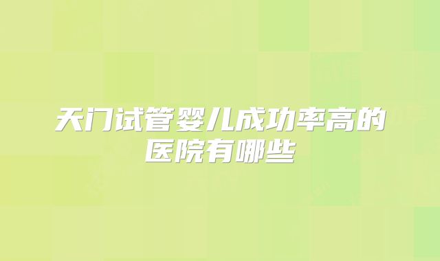 天门试管婴儿成功率高的医院有哪些