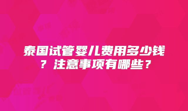 泰国试管婴儿费用多少钱?注意事项有哪些?