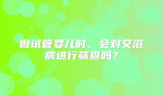 做试管婴儿时，会对艾滋病进行筛查吗？