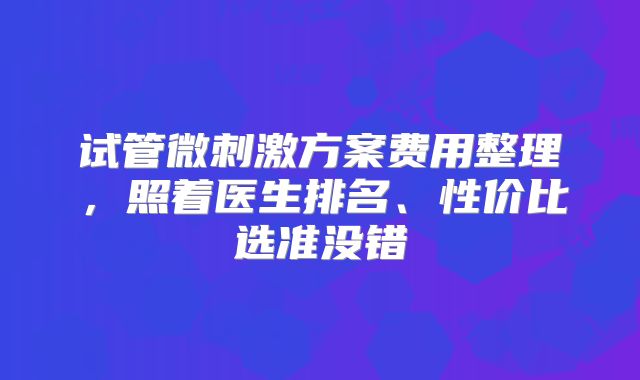 试管微刺激方案费用整理，照着医生排名、性价比选准没错