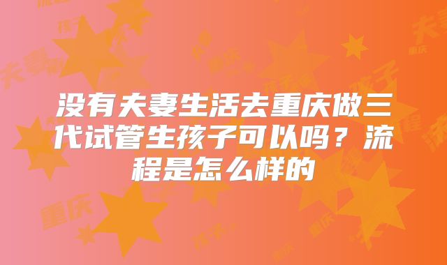 没有夫妻生活去重庆做三代试管生孩子可以吗？流程是怎么样的