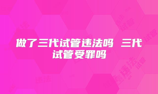 做了三代试管违法吗 三代试管受罪吗
