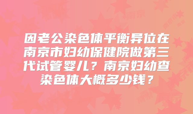 因老公染色体平衡异位在南京市妇幼保健院做第三代试管婴儿？南京妇幼查染色体大概多少钱？