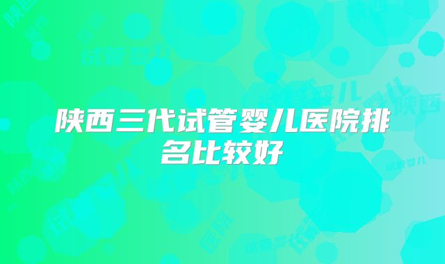陕西三代试管婴儿医院排名比较好