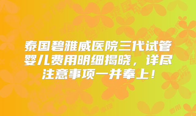 泰国碧雅威医院三代试管婴儿费用明细揭晓，详尽注意事项一并奉上！