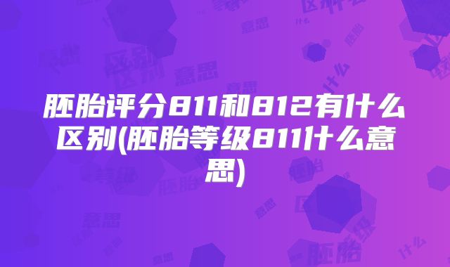 胚胎评分811和812有什么区别(胚胎等级811什么意思)