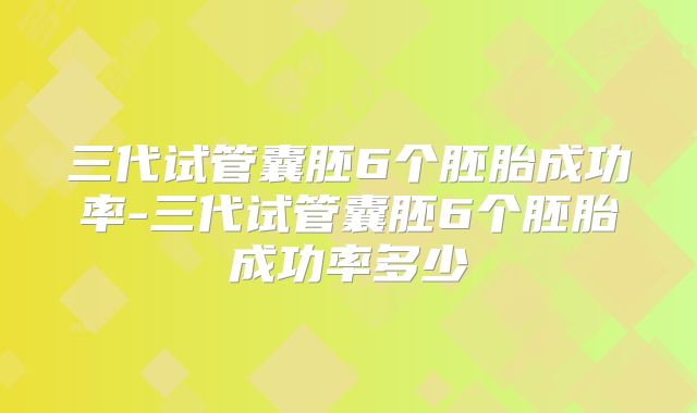 三代试管囊胚6个胚胎成功率-三代试管囊胚6个胚胎成功率多少