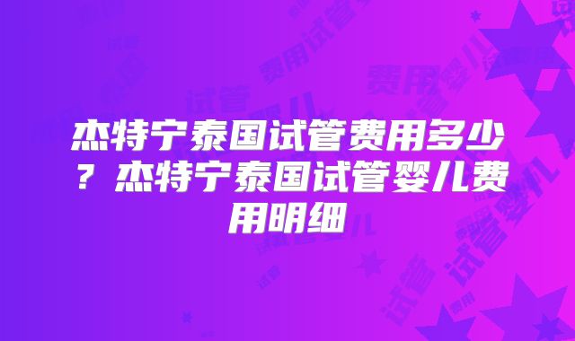 杰特宁泰国试管费用多少？杰特宁泰国试管婴儿费用明细