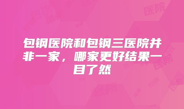 包钢医院和包钢三医院并非一家，哪家更好结果一目了然