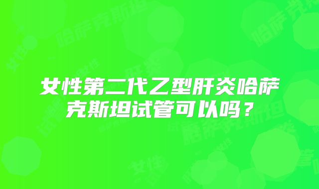女性第二代乙型肝炎哈萨克斯坦试管可以吗？