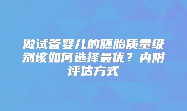 做试管婴儿的胚胎质量级别该如何选择最优？内附评估方式