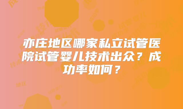 亦庄地区哪家私立试管医院试管婴儿技术出众？成功率如何？