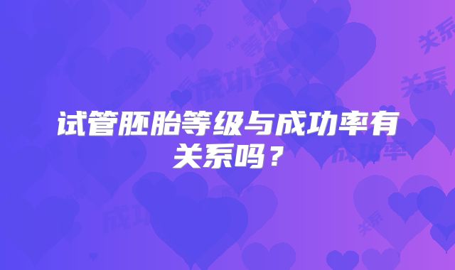 试管胚胎等级与成功率有关系吗？