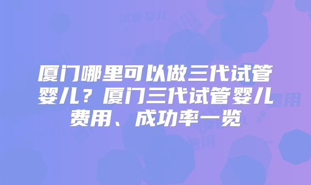厦门哪里可以做三代试管婴儿？厦门三代试管婴儿费用、成功率一览