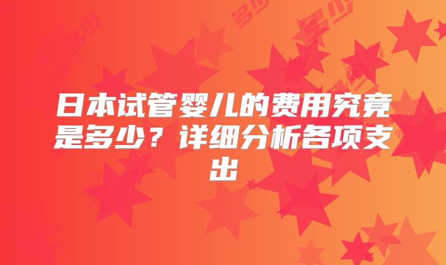 日本试管婴儿的费用究竟是多少？详细分析各项支出