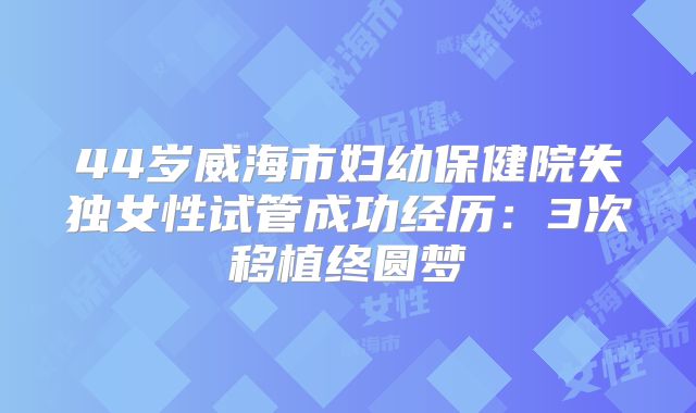44岁威海市妇幼保健院失独女性试管成功经历：3次移植终圆梦