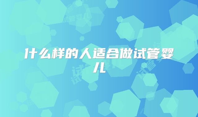 什么样的人适合做试管婴儿