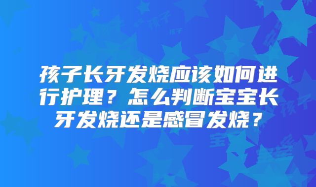 孩子长牙发烧应该如何进行护理？怎么判断宝宝长牙发烧还是感冒发烧？