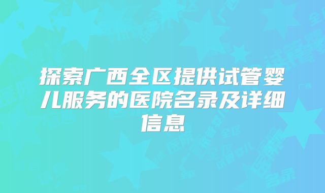 探索广西全区提供试管婴儿服务的医院名录及详细信息