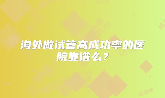 海外做试管高成功率的医院靠谱么?