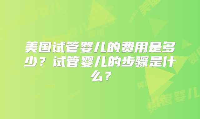 美国试管婴儿的费用是多少？试管婴儿的步骤是什么？