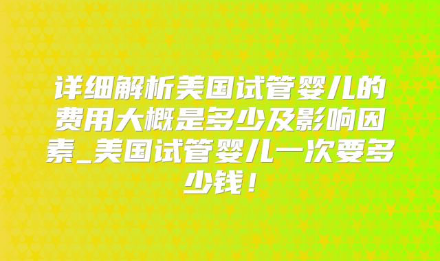 详细解析美国试管婴儿的费用大概是多少及影响因素_美国试管婴儿一次要多少钱！