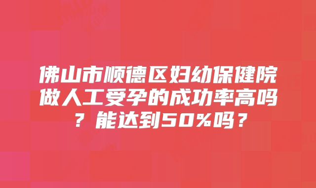 佛山市顺德区妇幼保健院做人工受孕的成功率高吗？能达到50%吗？