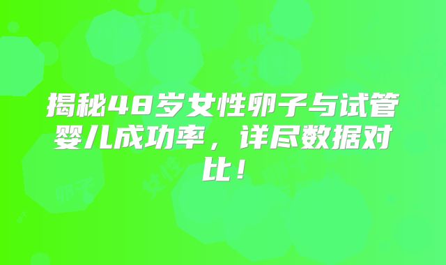 揭秘48岁女性卵子与试管婴儿成功率,详尽数据对比!