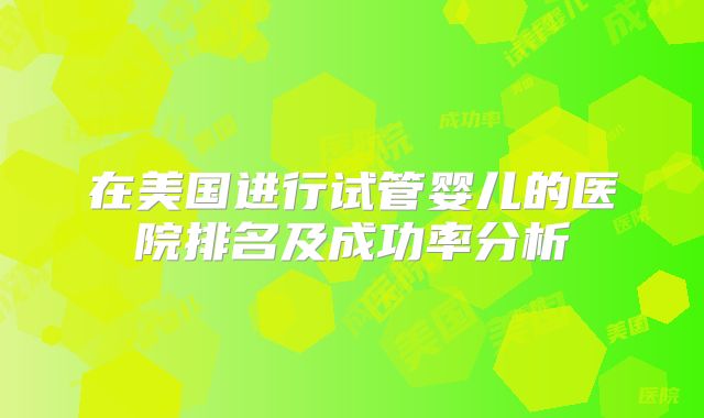 在美国进行试管婴儿的医院排名及成功率分析