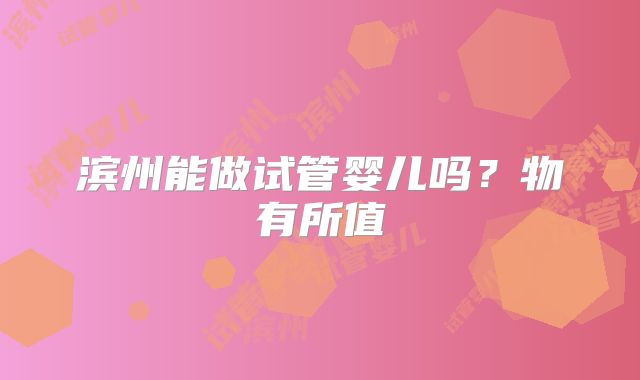 滨州能做试管婴儿吗？物有所值