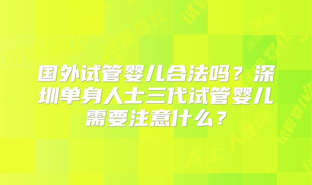 国外试管婴儿合法吗？深圳单身人士三代试管婴儿需要注意什么？