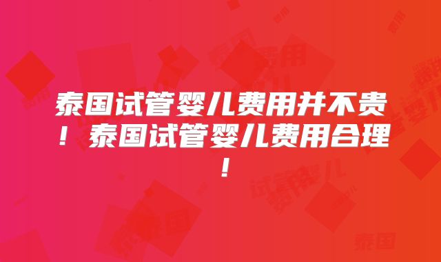 泰国试管婴儿费用并不贵！泰国试管婴儿费用合理！
