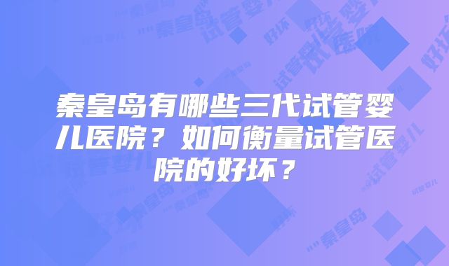 秦皇岛有哪些三代试管婴儿医院？如何衡量试管医院的好坏？