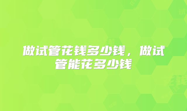 做试管花钱多少钱，做试管能花多少钱
