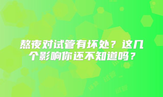 熬夜对试管有坏处？这几个影响你还不知道吗？