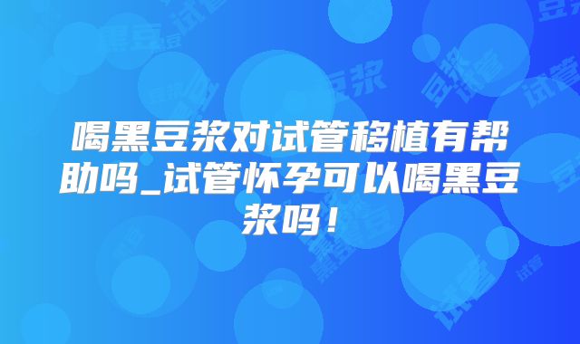 喝黑豆浆对试管移植有帮助吗_试管怀孕可以喝黑豆浆吗！
