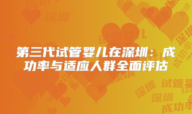 第三代试管婴儿在深圳:成功率与适应人群全面评估