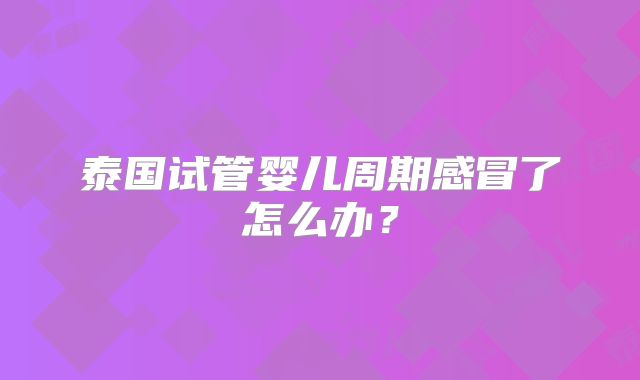 泰国试管婴儿周期感冒了怎么办?