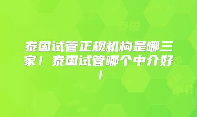 泰国试管正规机构是哪三家!泰国试管哪个中介好!