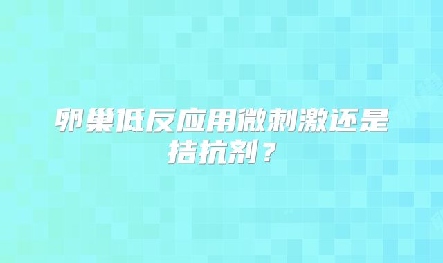 卵巢低反应用微刺激还是拮抗剂？