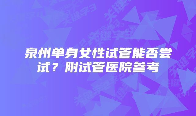 泉州单身女性试管能否尝试？附试管医院参考