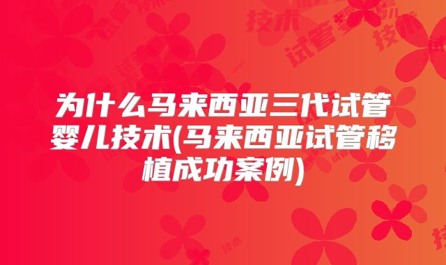 为什么马来西亚三代试管婴儿技术(马来西亚试管移植成功案例)