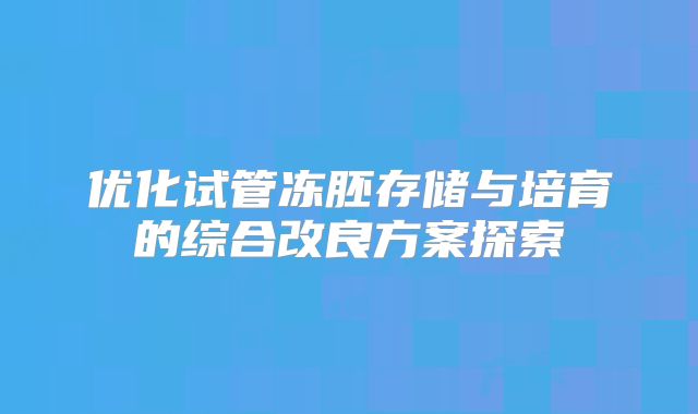 优化试管冻胚存储与培育的综合改良方案探索