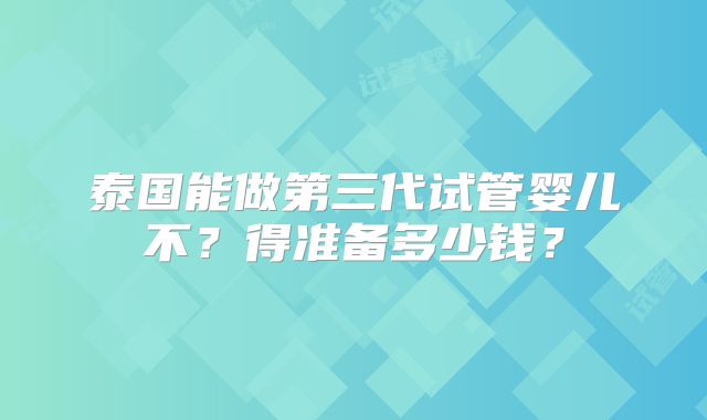 泰国能做第三代试管婴儿不？得准备多少钱？