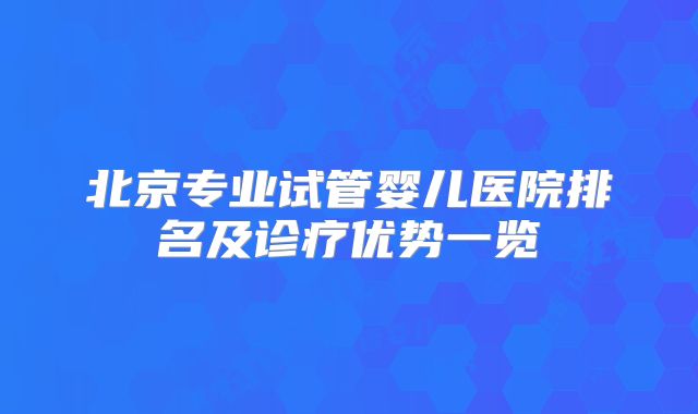 北京专业试管婴儿医院排名及诊疗优势一览