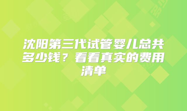 沈阳第三代试管婴儿总共多少钱？看看真实的费用清单